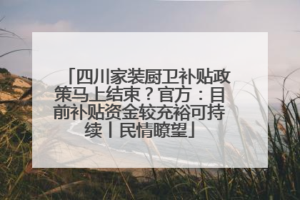 四川家装厨卫补贴政策马上结束？官方：目前补贴资金较充裕可持续丨民情瞭望