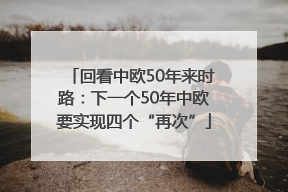 回看中欧50年来时路：下一个50年中欧要实现四个“再次”