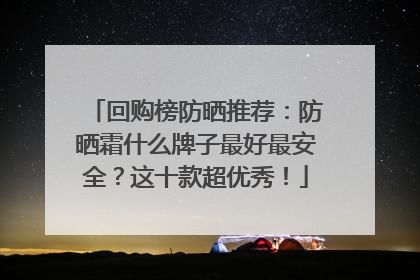 回购榜防晒推荐：防晒霜什么牌子最好最安全？这十款超优秀！