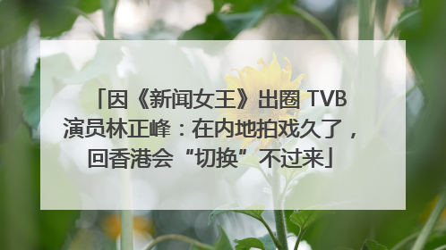 因《新闻女王》出圈 TVB演员林正峰：在内地拍戏久了，回香港会“切换”不过来