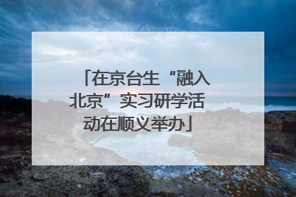 在京台生“融入北京”实习研学活动在顺义举办