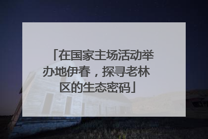 在国家主场活动举办地伊春，探寻老林区的生态密码