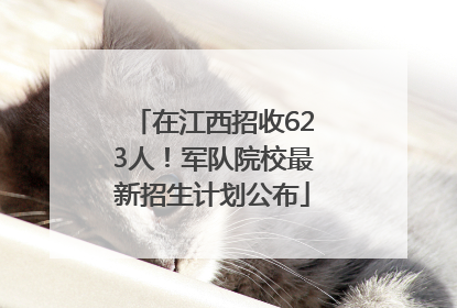在江西招收623人！军队院校最新招生计划公布