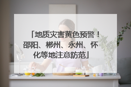 地质灾害黄色预警！邵阳、郴州、永州、怀化等地注意防范