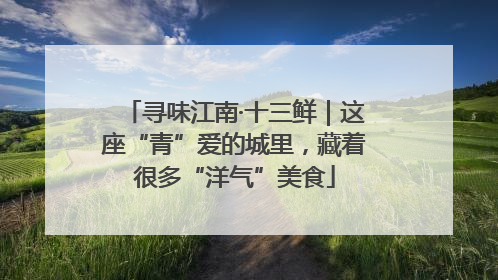 寻味江南·十三鲜｜这座“青”爱的城里，藏着很多“洋气”美食