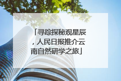 寻踪探秘观星辰，人民日报推介云南自然研学之旅