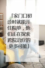 家门口初诊时就能开住院单，他们正在探索跨院治疗的更多可能