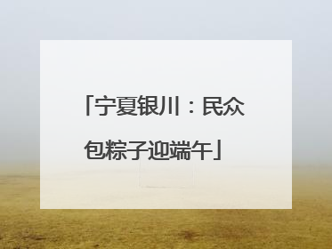 宁夏银川：民众包粽子迎端午