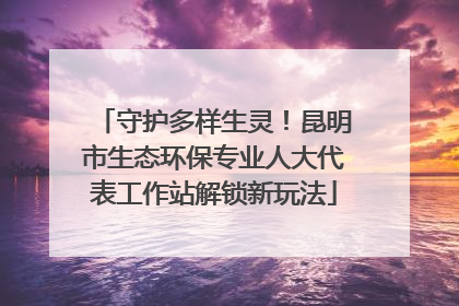 守护多样生灵！昆明市生态环保专业人大代表工作站解锁新玩法