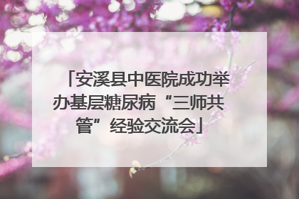 安溪县中医院成功举办基层糖尿病“三师共管”经验交流会
