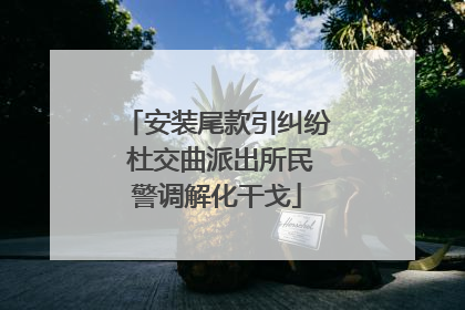 安装尾款引纠纷 杜交曲派出所民警调解化干戈