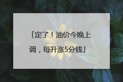定了！油价今晚上调，每升涨5分钱