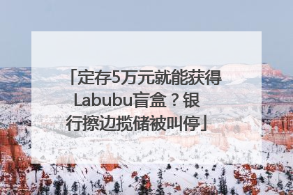 定存5万元就能获得Labubu盲盒？银行擦边揽储被叫停