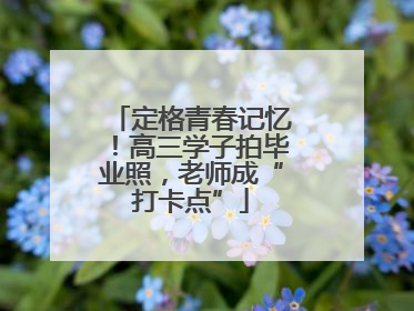 定格青春记忆！高三学子拍毕业照，老师成“打卡点”