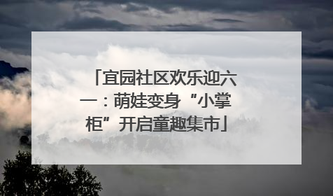 宜园社区欢乐迎六一：萌娃变身“小掌柜”开启童趣集市