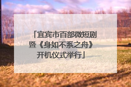 宜宾市百部微短剧暨《身如不系之舟》开机仪式举行