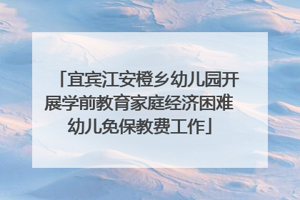 宜宾江安橙乡幼儿园开展学前教育家庭经济困难幼儿免保教费工作