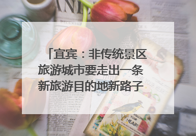 宜宾：非传统景区旅游城市要走出一条新旅游目的地新路子｜话锦绣·说安逸