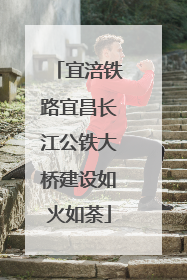 宜涪铁路宜昌长江公铁大桥建设如火如荼
