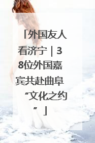 外国友人看济宁｜38位外国嘉宾共赴曲阜“文化之约”