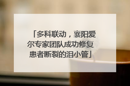 多科联动，襄阳爱尔专家团队成功修复患者断裂的泪小管