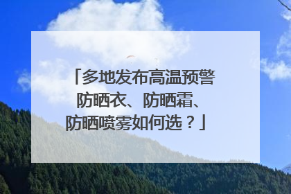 多地发布高温预警 防晒衣、防晒霜、防晒喷雾如何选？
