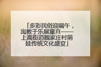 多彩民俗迎端午，寓教于乐展童真——上高街道魏家庄村萌娃传统文化盛宴