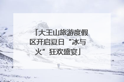 大王山旅游度假区开启夏日“冰与火”狂欢盛宴