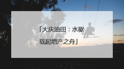 大庆油田：水驱载起增产之舟