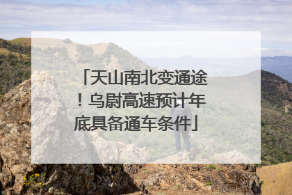 天山南北变通途！乌尉高速预计年底具备通车条件
