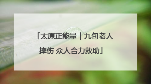 太原正能量｜九旬老人摔伤 众人合力救助