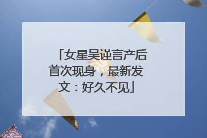 女星吴谨言产后首次现身，最新发文：好久不见