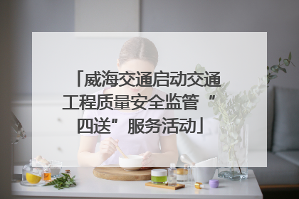 威海交通启动交通工程质量安全监管“四送”服务活动