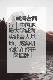 威海营商行｜中国地质大学威海实践育人基地、威海研究院在经开区揭牌