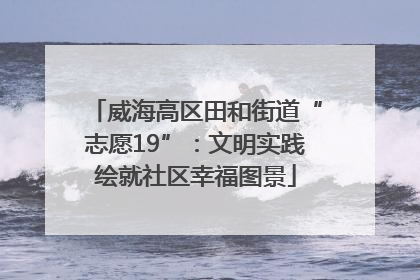 威海高区田和街道“志愿19”：文明实践绘就社区幸福图景