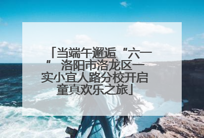 当端午邂逅“六一” 洛阳市洛龙区一实小宜人路分校开启童真欢乐之旅