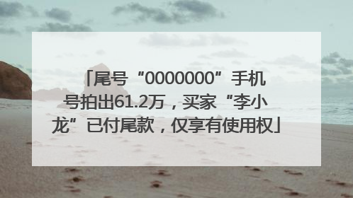 尾号“0000000”手机号拍出61.2万，买家“李小龙”已付尾款，仅享有使用权