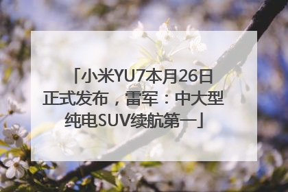 小米YU7本月26日正式发布，雷军：中大型纯电SUV续航第一