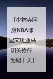 少林寺回应NBA球星文班亚马闭关修行 为期十天
