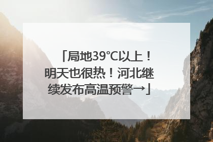 局地39℃以上！明天也很热！河北继续发布高温预警→