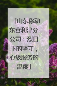 山东移动东营利津分公司：烈日下的坚守，心级服务的温度
