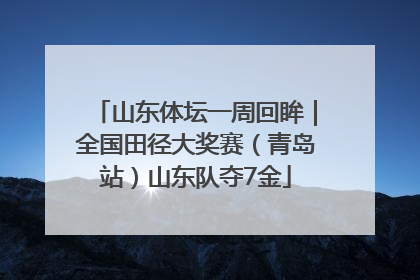 山东体坛一周回眸｜全国田径大奖赛（青岛站）山东队夺7金