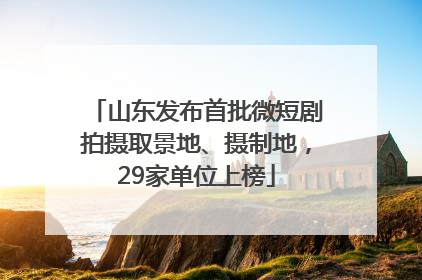 山东发布首批微短剧拍摄取景地、摄制地，29家单位上榜