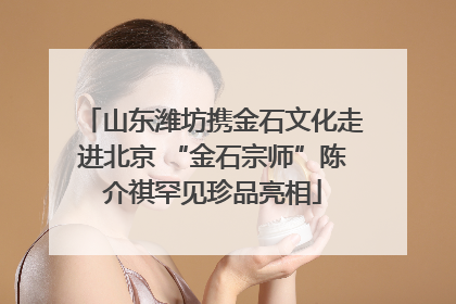 山东潍坊携金石文化走进北京 “金石宗师”陈介祺罕见珍品亮相