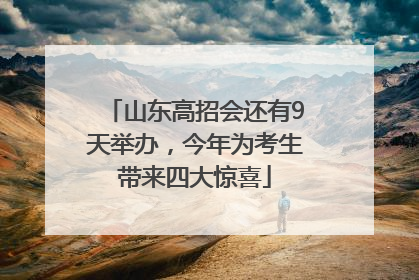 山东高招会还有9天举办，今年为考生带来四大惊喜
