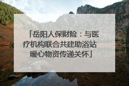 岳阳人保财险：与医疗机构联合共建助浴站 暖心物资传递关怀