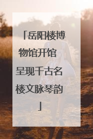 岳阳楼博物馆开馆 呈现千古名楼文脉琴韵