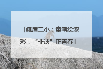 峨眉二小：童笔绘漆彩，“非遗”正青春