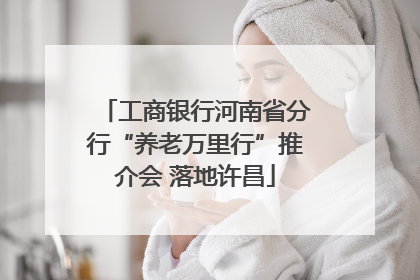 工商银行河南省分行“养老万里行”推介会 落地许昌