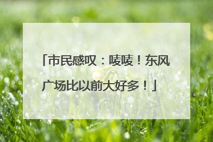 市民感叹：唛唛！东风广场比以前大好多！